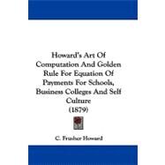 Howard's Art of Computation and Golden Rule for Equation of Payments for Schools, Business Colleges and Self Culture by Howard, C. Frusher, 9781437498929