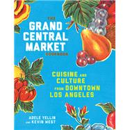 The Grand Central Market Cookbook Cuisine and Culture from Downtown Los Angeles by Yellin, Adele; West, Kevin, 9781524758929