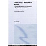 Governing Child Sexual Abuse: Negotiating the Boundaries of Public and Private, Law and Science by Ashenden,Samantha, 9780415158930