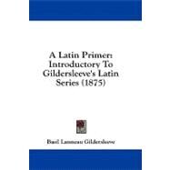 Latin Primer : Introductory to Gildersleeve's Latin Series (1875) by Gildersleeve, Basil Lanneau, 9781436918930