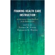 Framing Health Care Instruction An Information Literacy Handbook for the Health Sciences by Young, Lauren M.; Hinton, Elizabeth G., 9781538118931