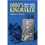 Ohio's Kingmaker: Mark Hanna, Man & Myth by Horner, William T., 9780821418932