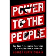 Power to the People How Open Technological Innovation is Arming Tomorrow's Terrorists by Cronin, Audrey Kurth, 9780197578933
