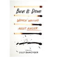 Burn It Down Women Writing about Anger by Dancyger, Lilly, 9781580058933
