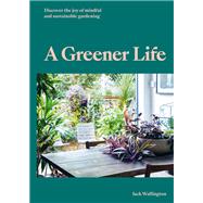A Greener Life Discover the joy of mindful and sustainable gardening by Wallington, Jack, 9780857828934