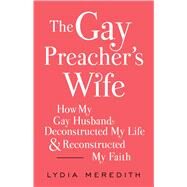 The Gay Preacher's Wife How My Gay Husband Deconstructed My Life and Reconstructed My Faith by Meredith, Lydia, 9781476788937