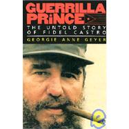 Guerrilla Prince The Untold Story of Fidel Castro by Geyer, Georgie Anne, 9780316308939