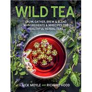 Wild Tea Grow, gather, brew & blend 40 ingredients & 30 recipes for healthful herbal teas by Moyle, Nick; Hood, Richard, 9780811738941
