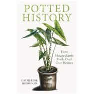 Potted History How Houseplants Took Over Our Homes by Horwood, Catherine, 9781910258941