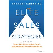 Elite Sales Strategies A Guide to Being One-Up, Creating Value, and Becoming Truly Consultative by Iannarino, Anthony, 9781119858942