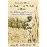 The Logic of Compromise in Mexico by Mccormick, Gladys I., 9781469628943