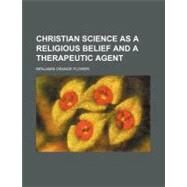 Christian Science As a Religious Belief and a Therapeutic Agent by Flower, Benjamin Orange, 9780217188944