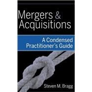 Mergers and Acquisitions A Condensed Practitioner's Guide by Bragg, Steven M., 9780470398944