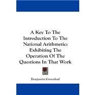 A Key to the Introduction to the National Arithmetic: Exhibiting the Operation of the Questions in That Work by Greenleaf, Benjamin, 9781432668945