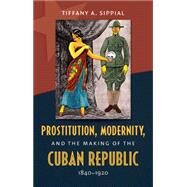 Prostitution, Modernity, and the Making of the Cuban Republic, 1840-1920 by Sippial, Tiffany A., 9781469608945