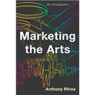 Marketing the Arts An Introduction by Rhine, Anthony, 9781538128947