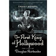 The First King of Hollywood The Life of Douglas Fairbanks by Goessel, Tracey, 9781613738948