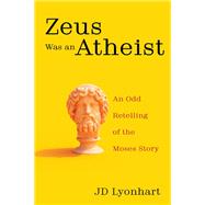 Zeus Was an Atheist: An Odd Retelling of the Moses Story by JD Lyonhart, 9781666758948