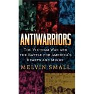 Antiwarriors The Vietnam War and the Battle for America's Hearts and Minds by Small, Melvin, 9780842028950