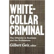 White-collar Criminal: The Offender in Business and the Professions by Geis,Gilbert, 9780202308951