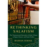 Rethinking Salafism The Transnational Networks of Salafi 'Ulama in Egypt, Kuwait, and Saudi Arabia by Ismail, Raihan, 9780190948955