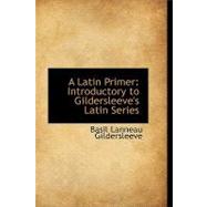 A Latin Primer: Introductory to Gildersleeve's Latin Series by Gildersleeve, Basil L., 9780554738956