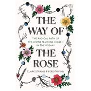The Way of the Rose The Radical Path of the Divine Feminine Hidden in the Rosary by Strand, Clark; Finn, Perdita, 9780812988956