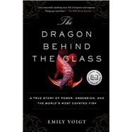 The Dragon Behind the Glass A True Story of Power, Obsession, and the World's Most Coveted Fish by Voigt, Emily, 9781451678956