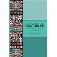A Relational Moral Theory African Ethics in and beyond the Continent by Metz, Thaddeus, 9780198748960