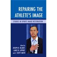 Repairing the Athlete's Image Studies in Sports Image Restoration by Blaney, Joseph R.; Lippert, Lance R.; Smith, Scott J., 9780739138960