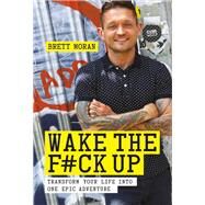 Wake the F*ck Up Transform Your Life Into One Epic Adventure by Moran, Brett, 9781780288963