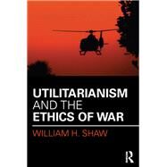 Utilitarianism and the Ethics of War by Shaw; William H., 9781138998964