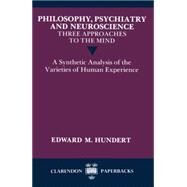 Philosophy, Psychiatry and Neuroscience--Three Approaches to the Mind A Synthetic Analysis of the Varieties of Human Experience by Hundert, Edward M., 9780198248965