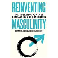 Reinventing Masculinity The Liberating Power of Compassion and Connection by M. Adams, Edward; Frauenheim, Ed, 9781523088966