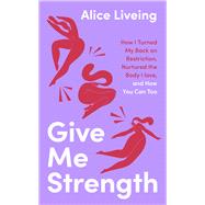 Give Me Strength How I Turned My Back on Restriction, Nurtured the Body I Love, and How You Can Too by Liveing, Alice, 9780241618967