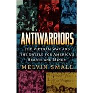 Antiwarriors The Vietnam War and the Battle for America's Hearts and Minds by Small, Melvin, 9780842028967