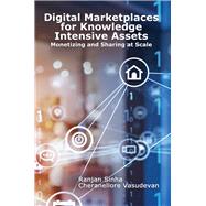 Digital Marketplaces for Knowledge Intensive Assets Monetizing and Sharing at Scale by Sinha, Ranjan; Vasudevan, Cheranellore, 9781583478967