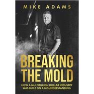 BREAKING THE MOLD HOW A MULTIBILLION DOLLAR INDUSTRY WAS BUILT ON A MISUNDERSTANDING by Adams, Mike, 9781667858968