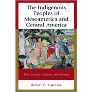 The Indigenous Peoples of Mesoamerica and Central America Their Societies, Cultures, and Histories by Carmack, Robert M., 9781498558969
