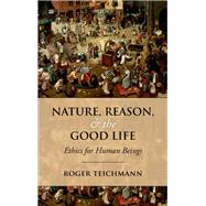Nature, Reason, and the Good Life Ethics for Human Beings by Teichmann, Roger, 9780198708971