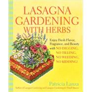 Lasagna Gardening with Herbs Enjoy Fresh Flavor, Fragrance, and Beauty with No Digging, No Tilling, No Weeding, No Kidding! by Lanza, Patricia, 9780875968971