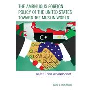 The Ambiguous Foreign Policy of the United States toward the Muslim World More than a Handshake by Oualaalou, David S., 9781498508971