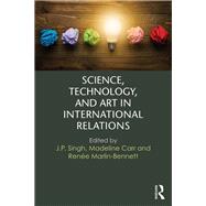 Science, Technology, and Art in International Relations by Singh,J.P.;Singh,J.P., 9781138668973
