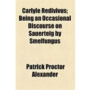 Carlyle Redivivus: Being an Occasional Discourse on Sauerteig by Smelfungus by Alexander, Patrick Proctor, 9781154498974