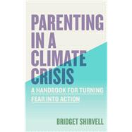 Parenting in a Climate Crisis A Handbook for Turning Fear into Action by Shirvell, Bridget, 9781523528974