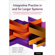 Integrative Practice in and for Larger Systems Transforming Administration and Management of People, Organizations, and Communities by Briggs, Harold E.; Briggs, Verlea G.; Briggs, Adam C., 9780190058975