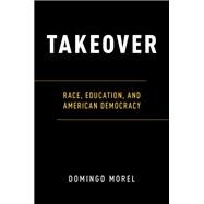 Takeover Race, Education, and American Democracy by Morel, Domingo, 9780190678975