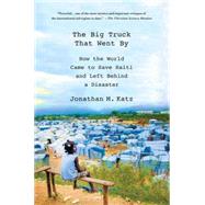 The Big Truck That Went By: How the World Came to Save Haiti and Left Behind a Disaster by Katz, Jonathan M., 9781137278975