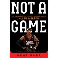 Not a Game The Incredible Rise and Unthinkable Fall of Allen Iverson by Babb, Kent, 9781476778976