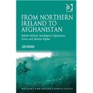 From Northern Ireland to Afghanistan: British Military Intelligence Operations, Ethics and Human Rights by Moran,Jon, 9781409428978